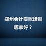 郑州会计实账培训哪家好？_郑州玖之汇财务专业