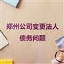 郑州公司变更法人代表债务问题_财税代理