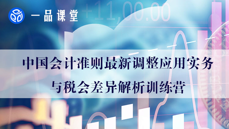 中国会计准则新调整应用实务与税会差异解析线上课程
